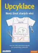 Upcyklace - Nový život starých věcí - Více než 100 praktických nápadů pro začátečníky i pokročilé